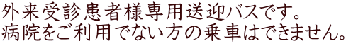 外来受診患者様専用送迎バスです。 病院をご利用でない方の乗車はできません。