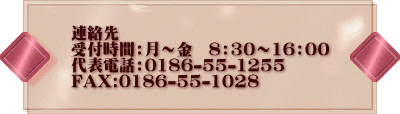 連絡先 受付時間：月～金　8：30～16：00 代表電話：0186-55-1255 FAX:0186-55-1028